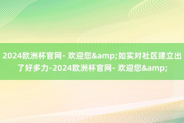 2024欧洲杯官网- 欢迎您&如实对社区建立出了好多力-2024欧洲杯官网- 欢迎您&