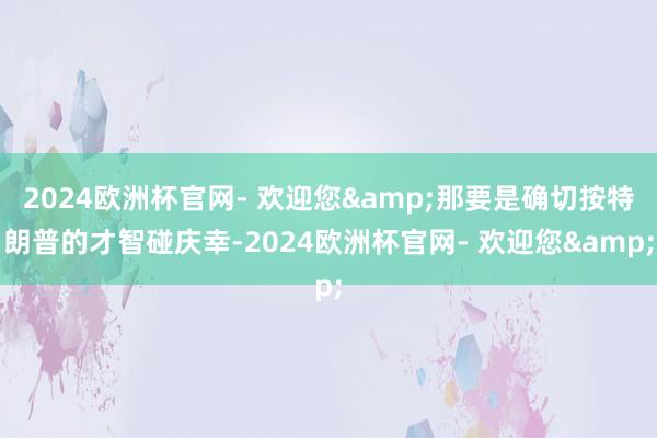 2024欧洲杯官网- 欢迎您&那要是确切按特朗普的才智碰庆幸-2024欧洲杯官网- 欢迎您&