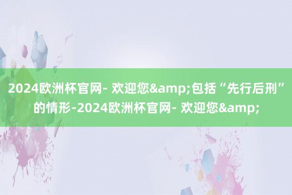 2024欧洲杯官网- 欢迎您&包括“先行后刑”的情形-2024欧洲杯官网- 欢迎您&