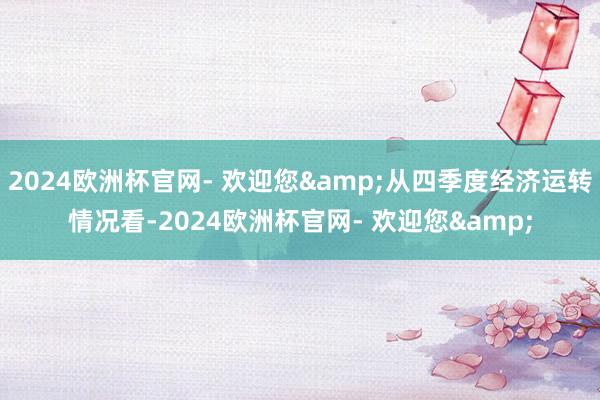 2024欧洲杯官网- 欢迎您&从四季度经济运转情况看-2024欧洲杯官网- 欢迎您&