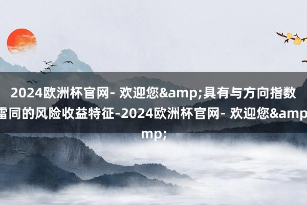 2024欧洲杯官网- 欢迎您&具有与方向指数雷同的风险收益特征-2024欧洲杯官网- 欢迎您&