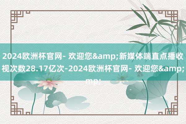 2024欧洲杯官网- 欢迎您&新媒体端直点播收视次数28.17亿次-2024欧洲杯官网- 欢迎您&