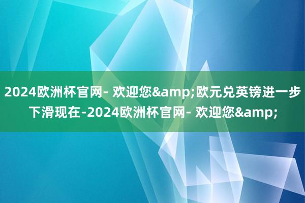 2024欧洲杯官网- 欢迎您&欧元兑英镑进一步下滑现在-2024欧洲杯官网- 欢迎您&