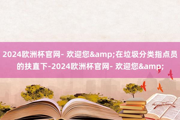 2024欧洲杯官网- 欢迎您&在垃圾分类指点员的扶直下-2024欧洲杯官网- 欢迎您&