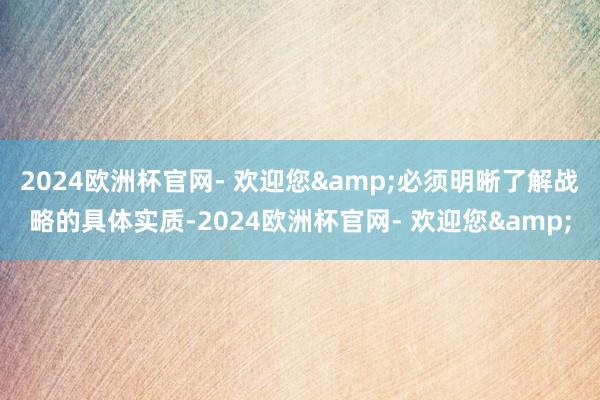 2024欧洲杯官网- 欢迎您&必须明晰了解战略的具体实质-2024欧洲杯官网- 欢迎您&