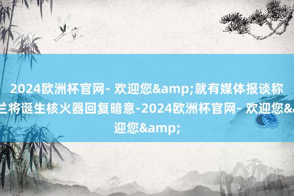 2024欧洲杯官网- 欢迎您&就有媒体报谈称乌克兰将诞生核火器回复暗意-2024欧洲杯官网- 欢迎您&