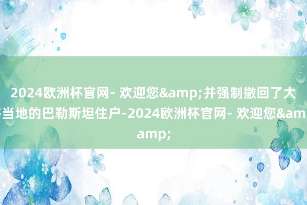 2024欧洲杯官网- 欢迎您&并强制撤回了大齐当地的巴勒斯坦住户-2024欧洲杯官网- 欢迎您&